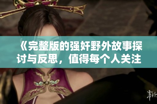 《完整版的强奸野外故事探讨与反思，值得每个人关注与警惕》