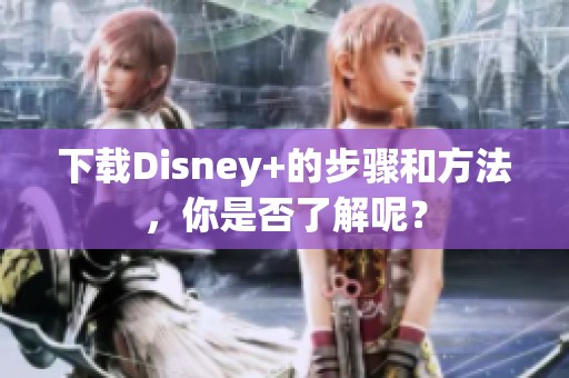 下载Disney+的步骤和方法，你是否了解呢？