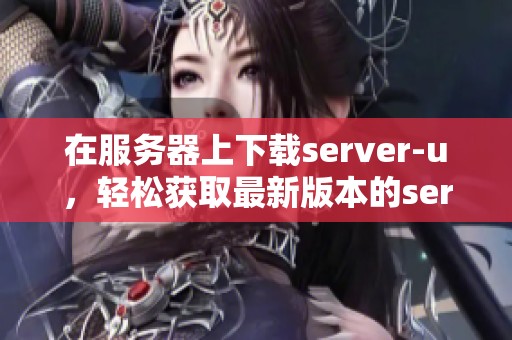 在服务器上下载server-u，轻松获取最新版本的server-u工具