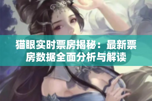 猫眼实时票房揭秘：最新票房数据全面分析与解读