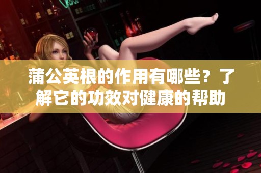 蒲公英根的作用有哪些？了解它的功效对健康的帮助