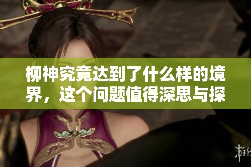 柳神究竟达到了什么样的境界，这个问题值得深思与探讨