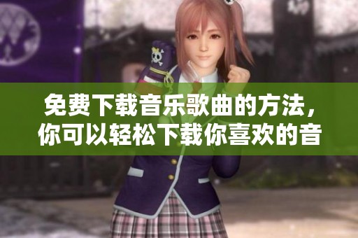 免费下载音乐歌曲的方法，你可以轻松下载你喜欢的音乐作品
