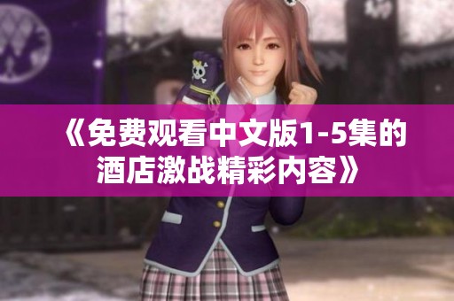 《免费观看中文版1-5集的酒店激战精彩内容》