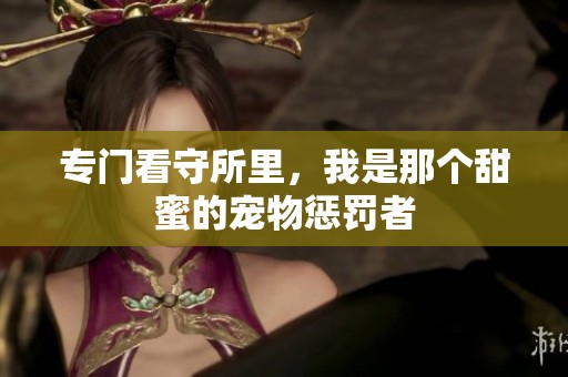 专门看守所里，我是那个甜蜜的宠物惩罚者