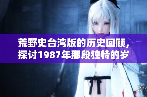 荒野史台湾版的历史回顾，探讨1987年那段独特的岁月