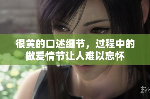 很黄的口述细节，过程中的做爰情节让人难以忘怀