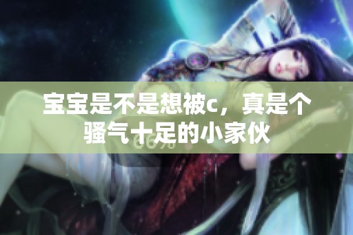 宝宝是不是想被c，真是个骚气十足的小家伙