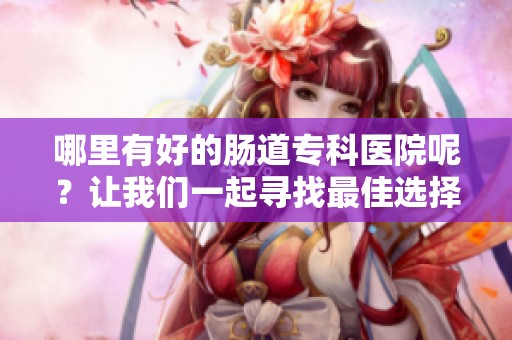 哪里有好的肠道专科医院呢？让我们一起寻找最佳选择！