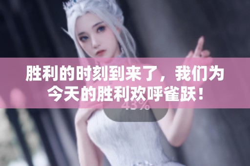 胜利的时刻到来了，我们为今天的胜利欢呼雀跃！
