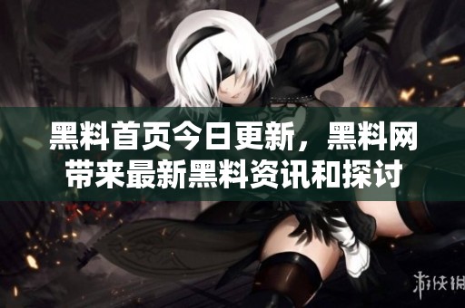 黑料首页今日更新，黑料网带来最新黑料资讯和探讨