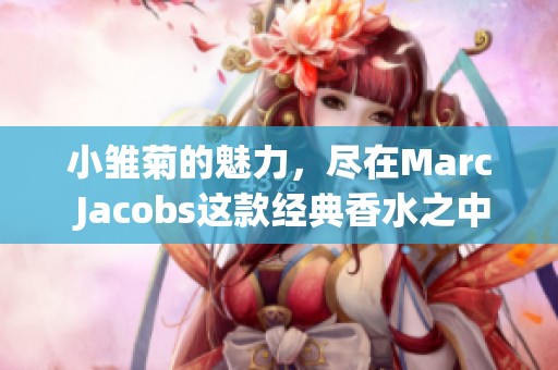小雏菊的魅力，尽在Marc Jacobs这款经典香水之中