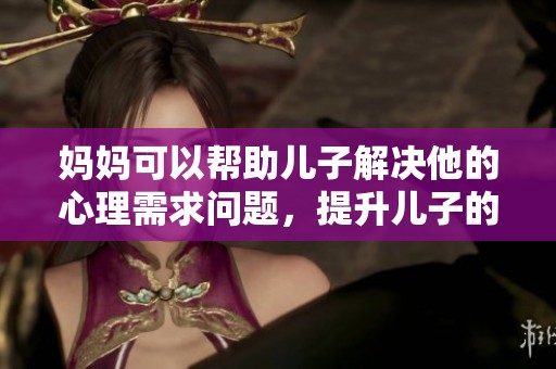 妈妈可以帮助儿子解决他的心理需求问题，提升儿子的内心幸福感。
