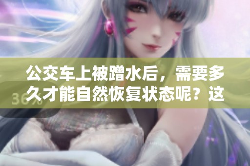 公交车上被蹭水后，需要多久才能自然恢复状态呢？这个问题值得关注和探讨。