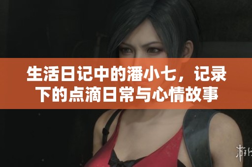 生活日记中的潘小七，记录下的点滴日常与心情故事