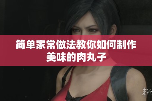 简单家常做法教你如何制作美味的肉丸子