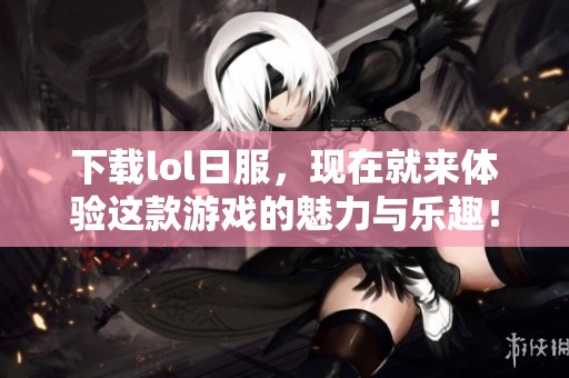 下载lol日服，现在就来体验这款游戏的魅力与乐趣！
