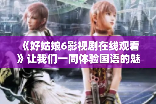 《好姑娘6影视剧在线观看》让我们一同体验国语的魅力与精彩！