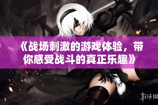 《战场刺激的游戏体验，带你感受战斗的真正乐趣》
