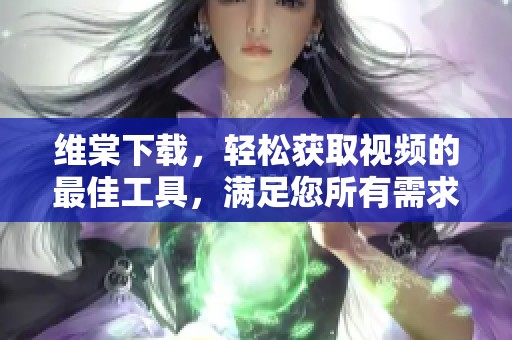 维棠下载，轻松获取视频的最佳工具，满足您所有需求！