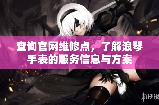 查询官网维修点，了解浪琴手表的服务信息与方案