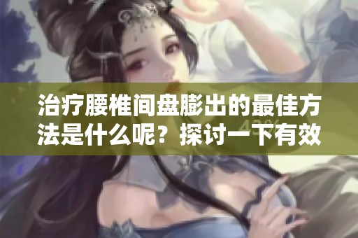 治疗腰椎间盘膨出的最佳方法是什么呢？探讨一下有效的治疗方案。
