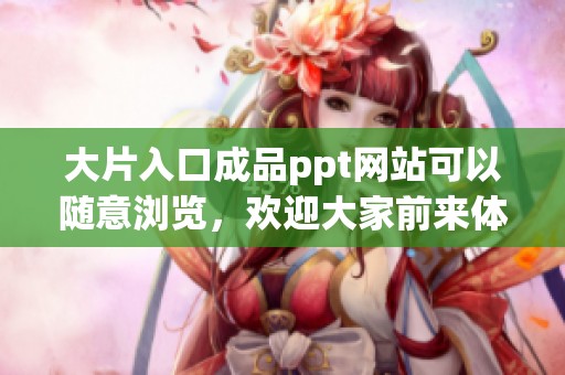 大片入口成品ppt网站可以随意浏览，欢迎大家前来体验精彩内容