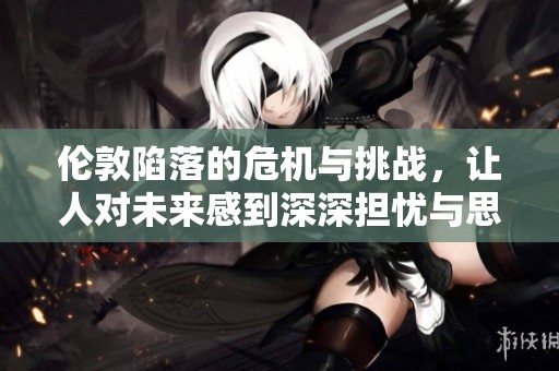 伦敦陷落的危机与挑战，让人对未来感到深深担忧与思考