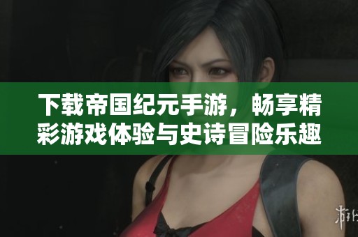 下载帝国纪元手游，畅享精彩游戏体验与史诗冒险乐趣