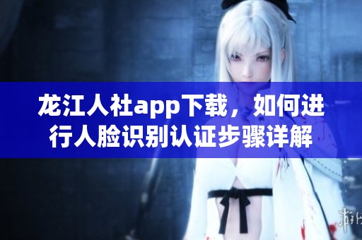 龙江人社app下载，如何进行人脸识别认证步骤详解