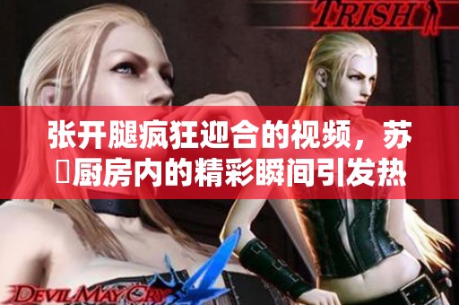 张开腿疯狂迎合的视频，苏玥厨房内的精彩瞬间引发热议