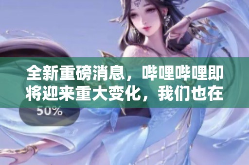 全新重磅消息，哔哩哔哩即将迎来重大变化，我们也在持续关注中