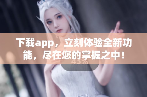 下载app，立刻体验全新功能，尽在您的掌握之中！