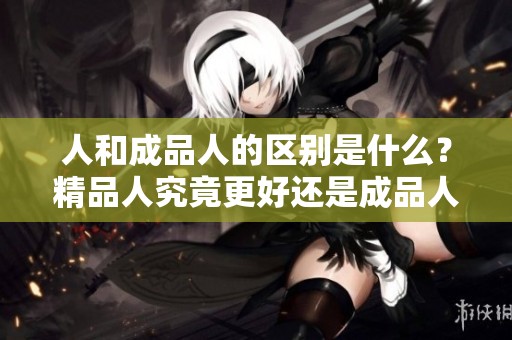 人和成品人的区别是什么？精品人究竟更好还是成品人更出色呢？