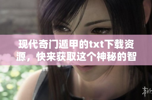 现代奇门遁甲的txt下载资源，快来获取这个神秘的智慧宝典吧！