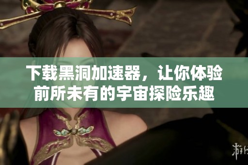 下载黑洞加速器，让你体验前所未有的宇宙探险乐趣
