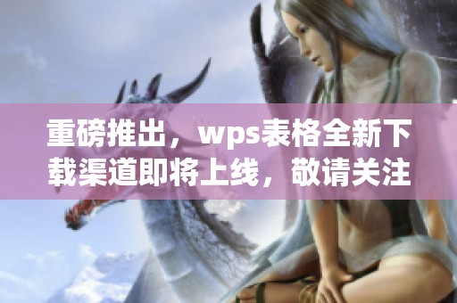 重磅推出，wps表格全新下载渠道即将上线，敬请关注！