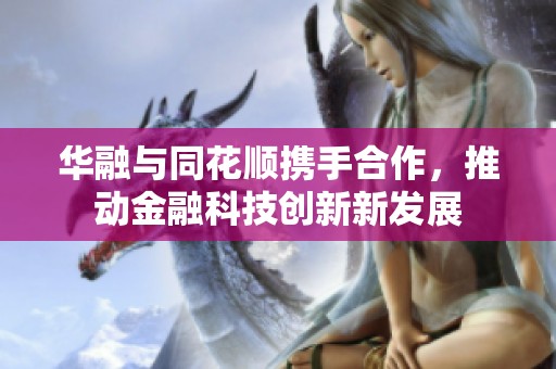 华融与同花顺携手合作，推动金融科技创新新发展
