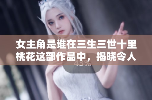 女主角是谁在三生三世十里桃花这部作品中，揭晓令人期待的答案