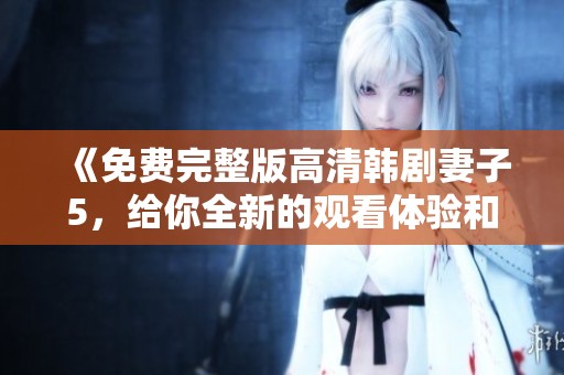 《免费完整版高清韩剧妻子5，给你全新的观看体验和深刻的情感故事》