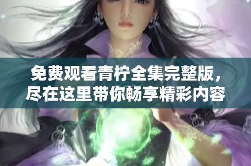 免费观看青柠全集完整版，尽在这里带你畅享精彩内容