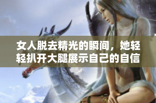 女人脱去精光的瞬间，她轻轻扒开大腿展示自己的自信与美丽