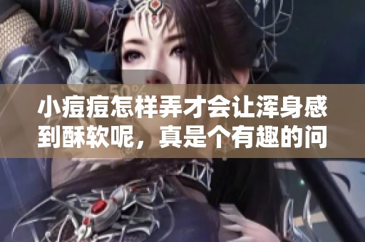 小痘痘怎样弄才会让浑身感到酥软呢，真是个有趣的问题