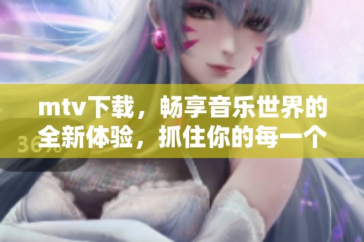 mtv下载，畅享音乐世界的全新体验，抓住你的每一个节奏时刻！