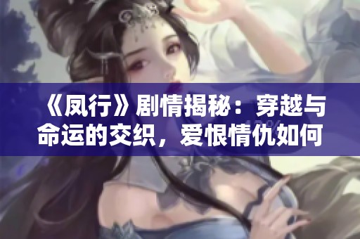 《凤行》剧情揭秘：穿越与命运的交织，爱恨情仇如何展开？