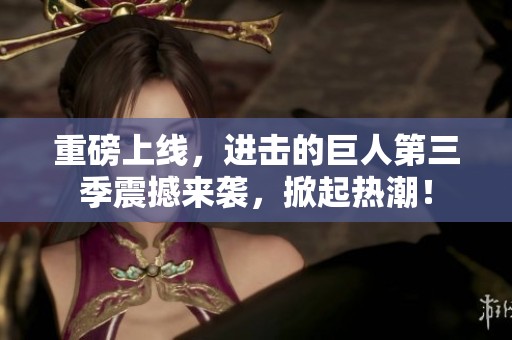 重磅上线，进击的巨人第三季震撼来袭，掀起热潮！