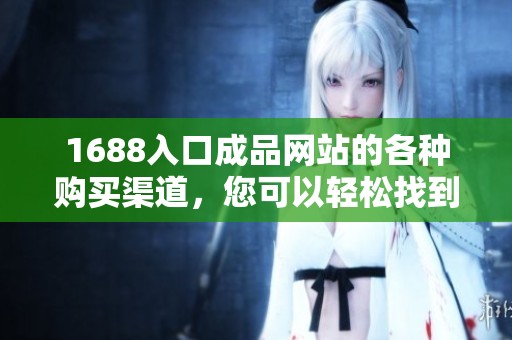 1688入口成品网站的各种购买渠道，您可以轻松找到合适的购物方式