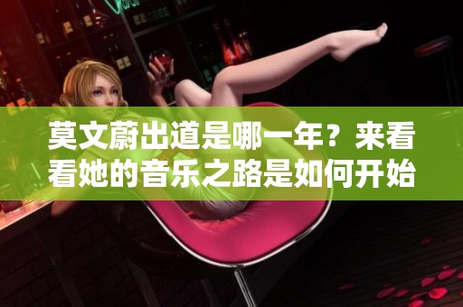 莫文蔚出道是哪一年？来看看她的音乐之路是如何开始的。