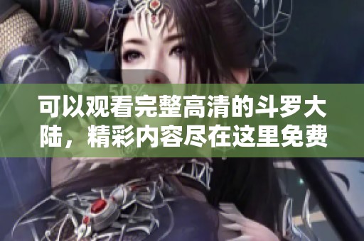 可以观看完整高清的斗罗大陆，精彩内容尽在这里免费在线观看