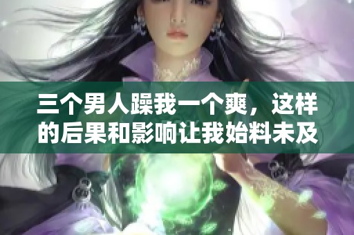 三个男人躁我一个爽，这样的后果和影响让我始料未及